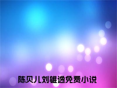 陈贝儿刘雄逸陈贝儿刘雄逸精彩章节-陈贝儿刘雄逸陈贝儿刘雄逸完整版阅读