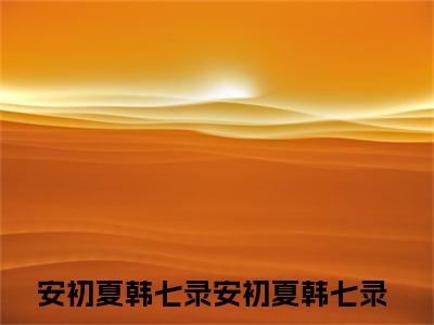 安初夏韩七录全文免费阅读_（安初夏韩七录免费阅读无弹窗）安初夏韩七录最新章节在线阅读笔趣阁