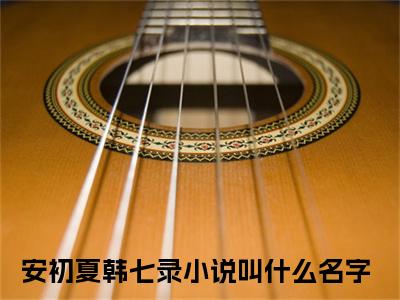 安初夏韩七录小说无弹窗（安初夏韩七录）全文免费阅读无弹窗大结局_(安初夏韩七录）安初夏韩七录最新章节列表_笔趣阁（安初夏韩七录）