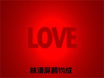 林清屏顾钧成（林清屏顾钧成）全文免费阅读大结局_林清屏顾钧成最新章节列表_笔趣阁