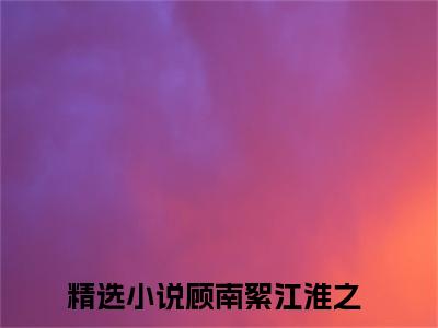 顾南絮江淮之正版小说最新章节在线阅读-老书虫推荐顾南絮江淮之小说