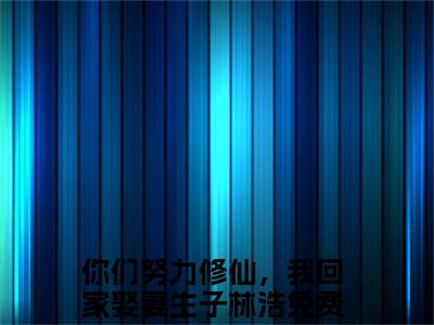 （你们努力修仙，我回家娶妻生子林浩）全文免费阅读无弹窗大结局_（你们努力修仙，我回家娶妻生子林浩阅读无弹窗）你们努力修仙，我回家娶妻生子林浩最新章节列表_笔趣阁（你们努力修仙，我回家娶妻生子林浩）