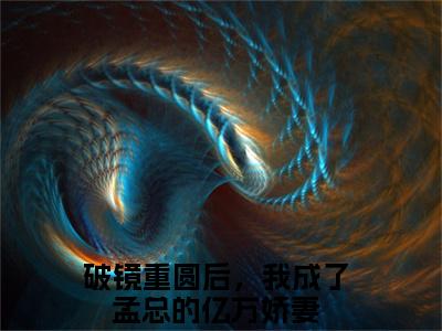 宋语嫣孟南城（破镜重圆后，我成了孟总的亿万娇妻）热推现言小说-宋语嫣孟南城小说在哪里可以看全文