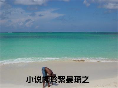 柳玲絮晏琛之小说（柳玲絮晏琛之）全文免费阅读无弹窗大结局_（柳玲絮晏琛之）柳玲絮晏琛之最新章节列表笔趣阁（柳玲絮晏琛之）