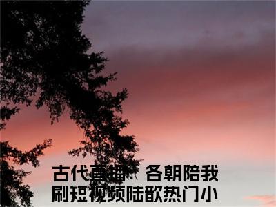 古代直播：各朝陪我刷短视频陆歆（古代直播：各朝陪我刷短视频陆歆）全文免费阅读无弹窗_古代直播：各朝陪我刷短视频陆歆小说最新章节列表无删减_笔趣阁