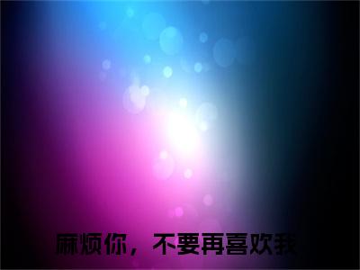 【新书】《宋晚笙江流风傅叙言》全文免费阅读无弹窗大结局-麻烦你，不要再喜欢我 全文全章节免费阅读