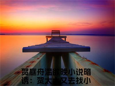 贺庭舟温欲晚全文免费在线阅读_（贺庭舟温欲晚免费阅读无弹窗）暗诱：贺太太又去找小奶狗了全文免费完结版阅读