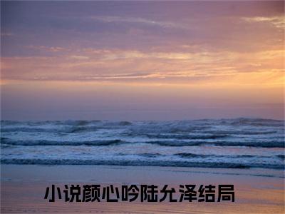 颜心吟陆允泽(颜心吟陆允泽小说)最新在线阅读_颜心吟陆允泽小说免费阅读