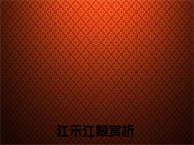 江禾江黎（江禾江黎）最新章节阅读-（江禾江黎）免费阅读大结局无弹窗