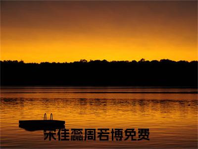 宋佳蕊周若博全文免费在线阅读-宋佳蕊周若博小说全文免费阅读无弹窗大结局