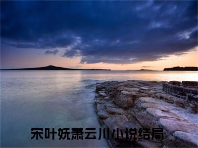宋叶妩萧云川全文免费阅读-小说推荐宋叶妩萧云川精彩章节在线阅读