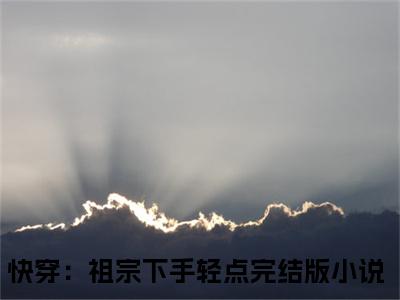 裴福福云绯小说全文免费阅读最新章节_快穿：祖宗下手轻点（裴福福云绯）免费观看完结版_笔趣阁（快穿：祖宗下手轻点）