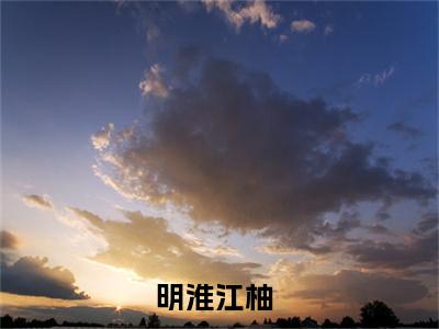 尔尔星海小说明淮江柚（已完结小说全集完整版大结局）尔尔星海小说全文阅读笔趣阁