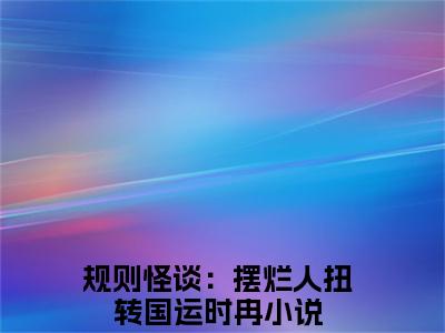 规则怪谈：摆烂人扭转国运时冉全集小说（规则怪谈：摆烂人扭转国运时冉）全文免费阅读无弹窗大结局_规则怪谈：摆烂人扭转国运时冉最新章节列表_笔趣阁（规则怪谈：摆烂人扭转国运时冉）