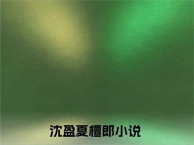 沈盈夏檀郎全文免费阅读无弹窗大结局-沈盈夏檀郎 全文全章节免费阅读