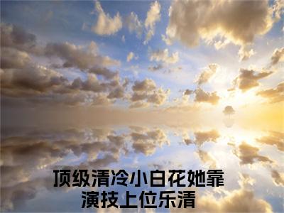 主角顶级清冷小白花她靠演技上位乐清小说免费阅读全文顶级清冷小白花她靠演技上位乐清-顶级清冷小白花她靠演技上位乐清小说番外顶级清冷小白花她靠演技上位乐清全文阅读