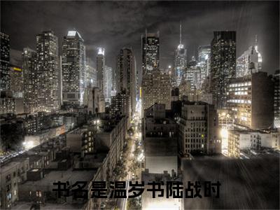 温岁书陆战时：温岁书陆战时阅读无弹窗大结局_（温岁书陆战时阅读无弹窗）最新章节列表_笔趣阁（温岁书陆战时）
