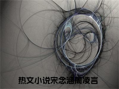 宋念涵周凌言（宋念涵周凌言）精彩热门小说_（宋念涵周凌言）最新章节列表_笔趣阁