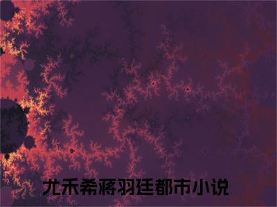 尤禾希蒋羽廷全文免费无弹窗大结局_ 尤禾希蒋羽廷免费尤禾希蒋羽廷最新章节列表_笔趣阁