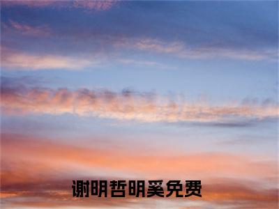 谢明哲明奚小说免费阅读-热点小说榜单推荐谢明哲明奚