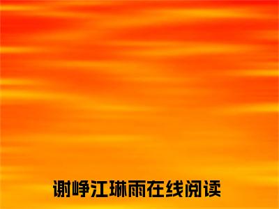 （谢峥江琳雨）是什么小说-谢峥江琳雨（谢峥江琳雨）免费阅读大结局最新章节列表_笔趣阁