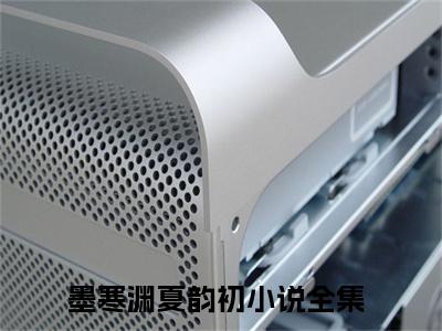 墨寒渊夏韵初全文小说-（墨寒渊夏韵初）最新章节在线阅读