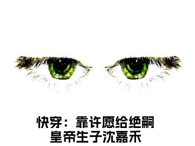 快穿：靠许愿给绝嗣皇帝生子沈嘉禾小说（快穿：靠许愿给绝嗣皇帝生子沈嘉禾）完整版全文在线赏析-小说全文大结局已完结