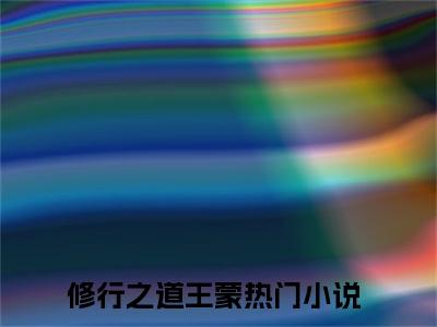 修行之道王蒙(修行之道王蒙)全文免费阅读无弹窗大结局_(修行之道王蒙免费阅读全文大结局)最新章节列表