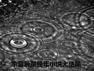 余音袅贺经年热门小说最新章节免费阅读-完结版全文余音袅贺经年小说在线阅读