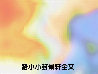 路小小封景轩的小说（路小小封景轩）全文免费阅读