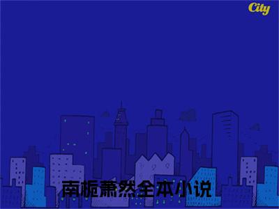 南栀萧然（南栀萧然）小说全文免费阅读无弹窗大结局_（南栀萧然免费阅读）最新章节列表笔趣阁