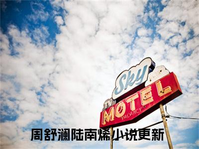 周舒澜陆南烯(周舒澜陆南烯)全文免费阅读大结局_周舒澜陆南烯最新章节列表_笔趣阁（周舒澜陆南烯）