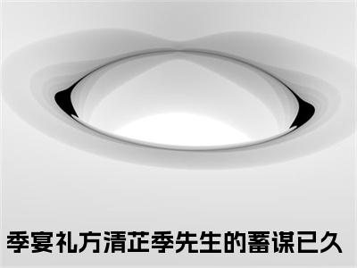季宴礼方清芷多人追热门小说 季先生的蓄谋已久最新章节免费阅读