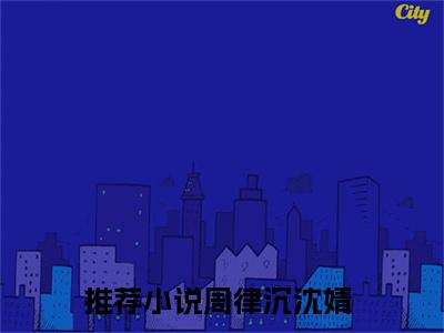 周律沉沈婧热门小说在哪免费看-小说限时沉迷（周律沉沈婧）完整版全文在线赏析