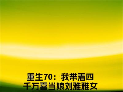 重生70：我带着四千万喜当娘刘雅雅小说（重生70：我带着四千万喜当娘刘雅雅）全文免费阅读无弹窗大结局_重生70：我带着四千万喜当娘刘雅雅小说最新章节列表_笔趣阁（重生70：我带着四千万喜当娘刘雅雅）