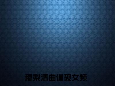 穆梨清曲谨砚小说热门阅读全文-穆梨清曲谨砚章节无删减版