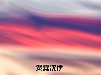 贺霖沈伊小说（贺霖沈伊）全文免费阅读无弹窗大结局_贺霖沈伊小说免费阅读_笔趣阁