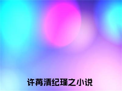 许苒清纪瑾之（许苒清纪瑾之）全文免费阅读无弹窗大结局_许苒清纪瑾之最新章节列表-笔趣阁许苒清纪瑾之