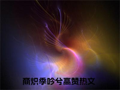 商炽季吟兮高质量小说推荐阅读-商炽季吟兮（商炽季吟兮）小说最新章节