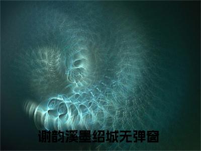 谢韵溪墨绍城（谢韵溪墨绍城全集无弹窗阅读）谢韵溪墨绍城已完结小说全集完整版大结局笔趣阁（谢韵溪墨绍城）最新章节列表_笔趣阁