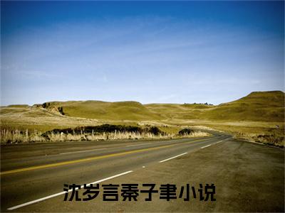 沈岁言秦子聿（沈岁言秦子聿）最新章节在线阅读 抖音新书热荐沈岁言秦子聿
