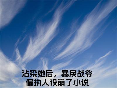 沾染她后，暴戾战爷偏执人设崩了（温时禾战谦辰）小说全文无删减-沾染她后，暴戾战爷偏执人设崩了小说免费阅读大结局（免费+全集）