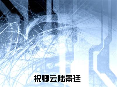 祝卿云陆景廷（祝卿云陆景廷）全文免费阅读无弹窗大结局-（祝卿云陆景廷免费阅读全文大结局）最新章节