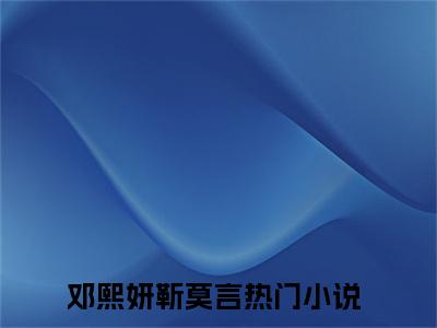 邓熙妍靳莫言小说（邓熙妍靳莫言）完整版大结局-邓熙妍靳莫言小说免费阅读