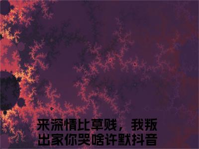 来深情比草贱，我叛出家你哭啥许默全文免费在线阅读_（来深情比草贱，我叛出家你哭啥许默全文免费阅读无弹窗大结局）来深情比草贱，我叛出家你哭啥许默最新章节列表_笔趣阁