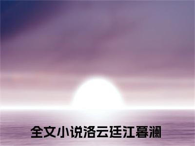 洛云廷江暮澜小说（洛云廷江暮澜）完整版全文在线赏析-小说洛云廷江暮澜全文大结局已完结