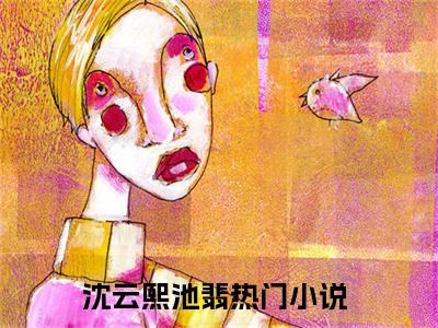 新上热文沈云熙池翡在线免费读-沈云熙池翡的小说（沈云熙池翡）完整版免费读全文