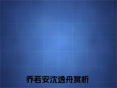 主角叫乔若安沈逸舟的小说-《乔若安沈逸舟》乔若安沈逸舟最新章节在线阅读