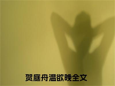 贺庭舟温欲晚(贺庭舟温欲晚)小说免费阅读无弹窗大结局_(贺庭舟温欲晚)贺庭舟温欲晚最新章节列表笔趣阁（贺庭舟温欲晚）