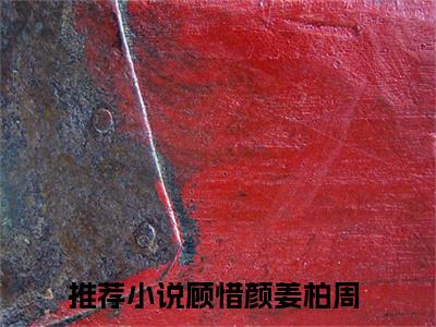 顾惜颜姜柏周全文免费阅读大结局-顾惜颜姜柏周完整版无弹窗